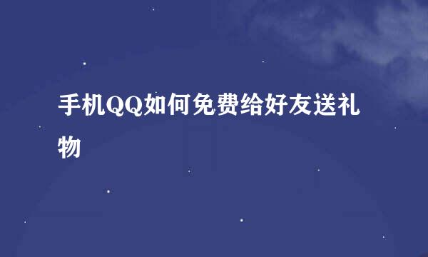 手机QQ如何免费给好友送礼物