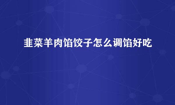 韭菜羊肉馅饺子怎么调馅好吃