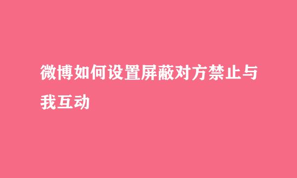 微博如何设置屏蔽对方禁止与我互动