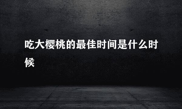 吃大樱桃的最佳时间是什么时候
