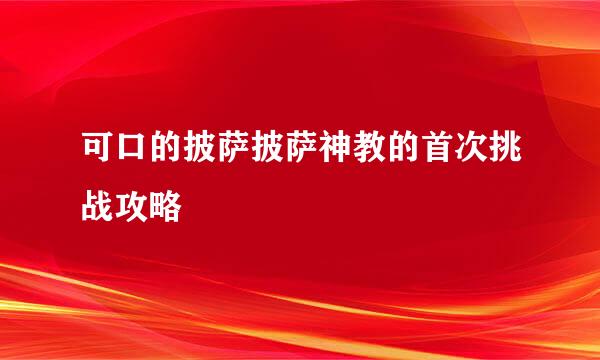 可口的披萨披萨神教的首次挑战攻略