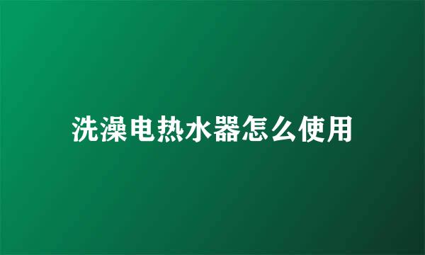 洗澡电热水器怎么使用
