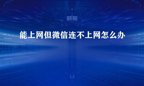 能上网但微信连不上网怎么办