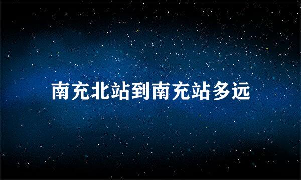 南充北站到南充站多远