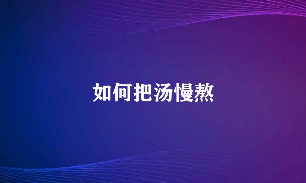 如何把汤慢熬
