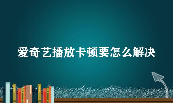 爱奇艺播放卡顿要怎么解决