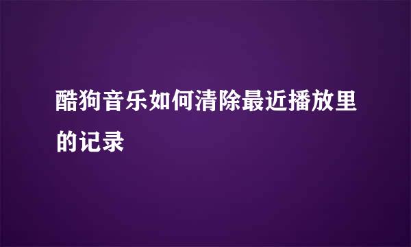 酷狗音乐如何清除最近播放里的记录