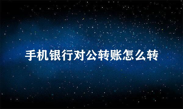 手机银行对公转账怎么转