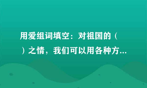用爱组词填空:对祖国的( )之情,我们可以用各种方式来表达