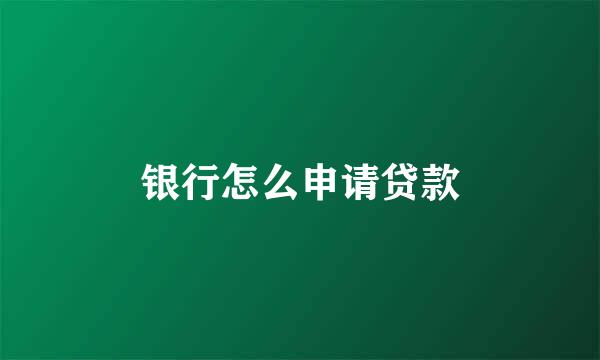 银行怎么申请贷款