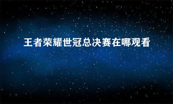 王者荣耀世冠总决赛在哪观看