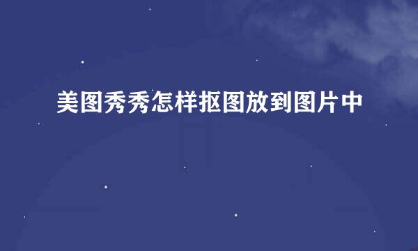 美图秀秀怎样抠图放到图片中