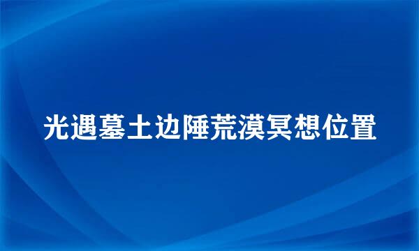 光遇墓土边陲荒漠冥想位置