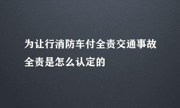 为让行消防车付全责交通事故全责是怎么认定的
