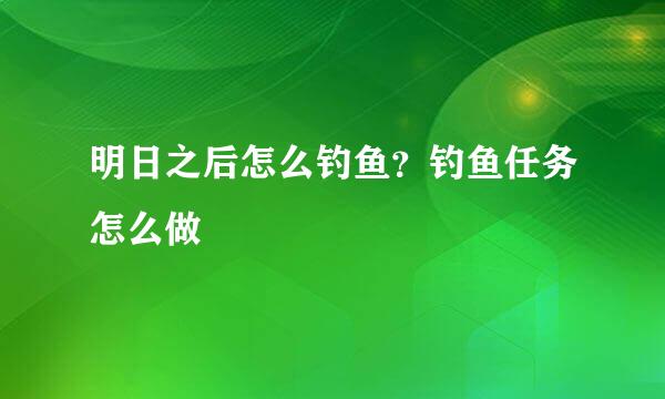 明日之后怎么钓鱼？钓鱼任务怎么做