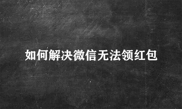 如何解决微信无法领红包