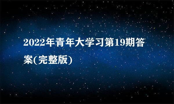 2022年青年大学习第19期答案(完整版)