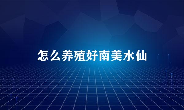 怎么养殖好南美水仙