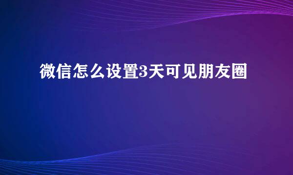 微信怎么设置3天可见朋友圈