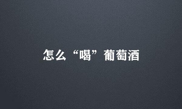 怎么“喝”葡萄酒