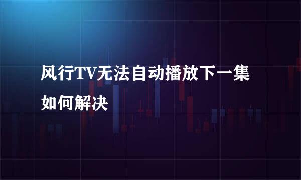 风行TV无法自动播放下一集如何解决