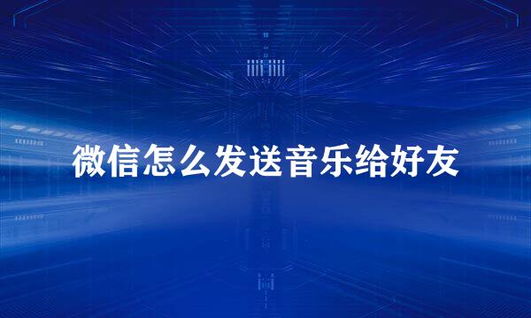 微信怎么发送音乐给好友