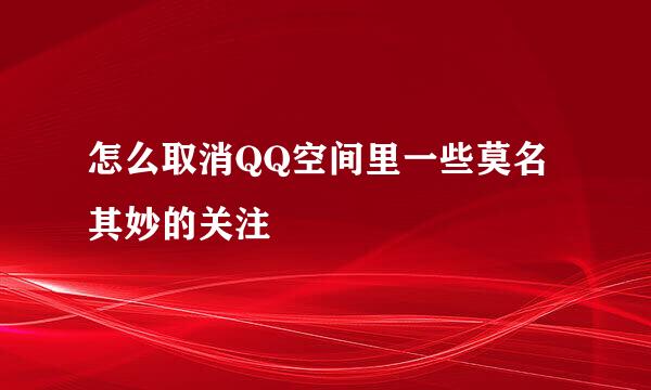 怎么取消QQ空间里一些莫名其妙的关注