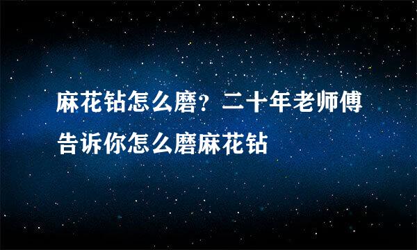 麻花钻怎么磨？二十年老师傅告诉你怎么磨麻花钻