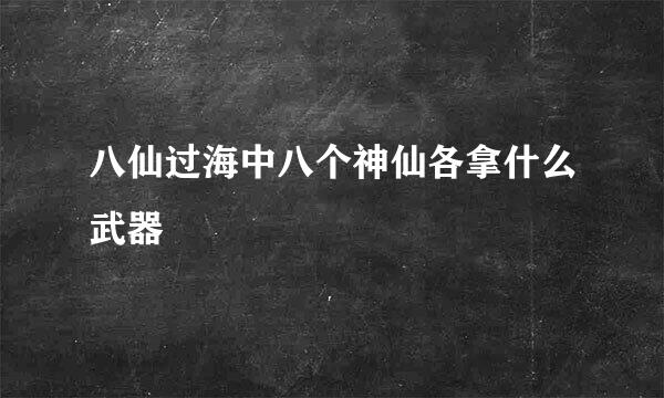 八仙过海中八个神仙各拿什么武器 