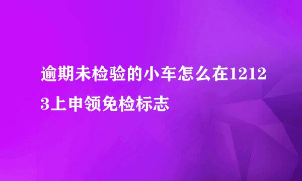 逾期未检验的小车怎么在12123上申领免检标志