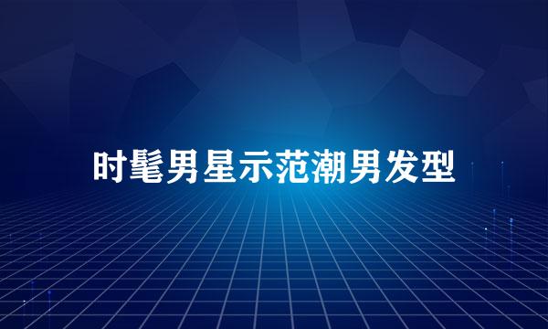 时髦男星示范潮男发型