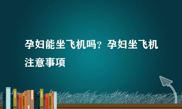 孕妇能坐飞机吗？孕妇坐飞机注意事项