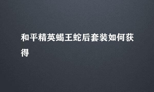 和平精英蝎王蛇后套装如何获得
