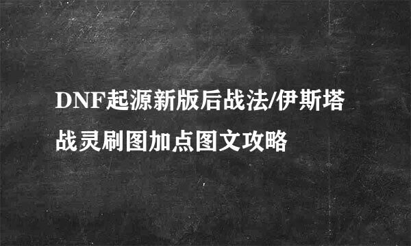 DNF起源新版后战法/伊斯塔战灵刷图加点图文攻略