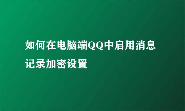 如何在电脑端QQ中启用消息记录加密设置