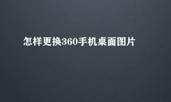 怎样更换360手机桌面图片