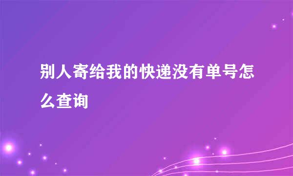 别人寄给我的快递没有单号怎么查询