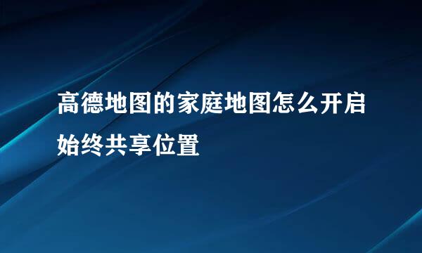 高德地图的家庭地图怎么开启始终共享位置