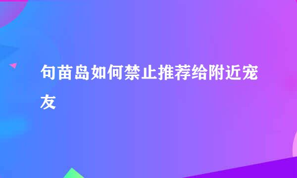 句苗岛如何禁止推荐给附近宠友