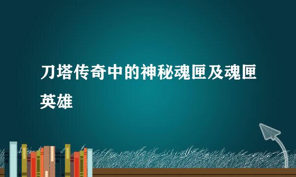 刀塔传奇中的神秘魂匣及魂匣英雄