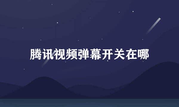 腾讯视频弹幕开关在哪
