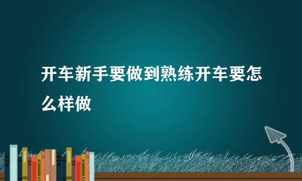 开车新手要做到熟练开车要怎么样做