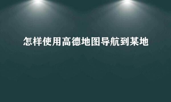 怎样使用高德地图导航到某地