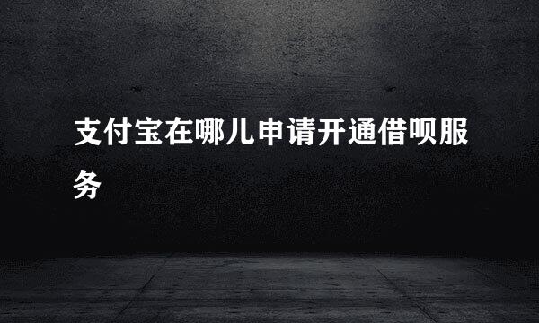 支付宝在哪儿申请开通借呗服务