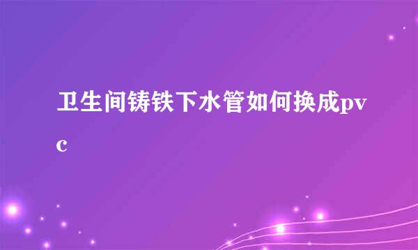 卫生间铸铁下水管如何换成pvc