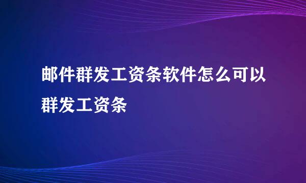 邮件群发工资条软件怎么可以群发工资条