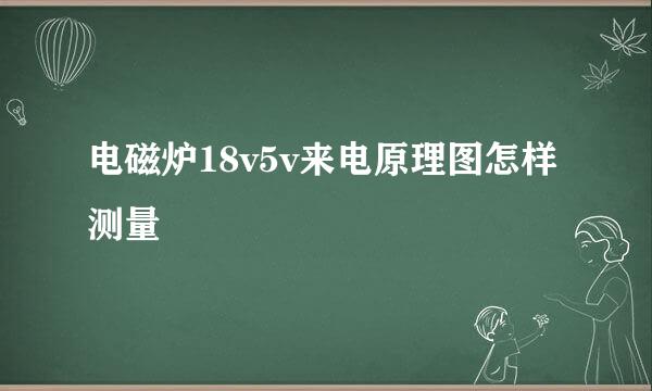 电磁炉18v5v来电原理图怎样测量