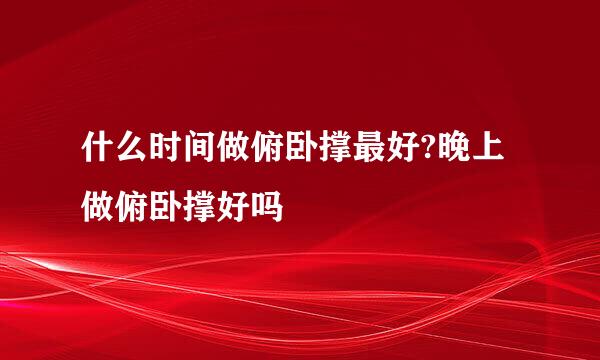 什么时间做俯卧撑最好?晚上做俯卧撑好吗