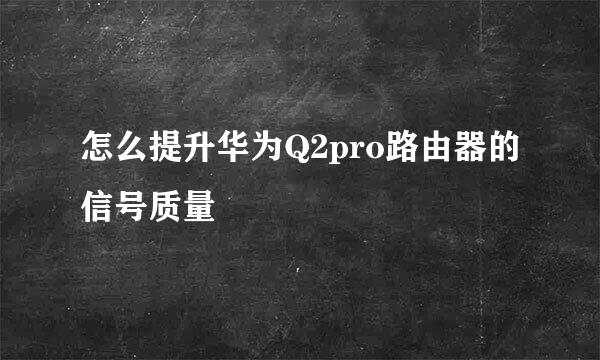 怎么提升华为Q2pro路由器的信号质量