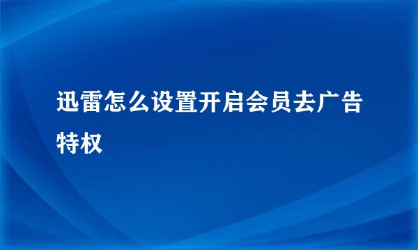 迅雷怎么设置开启会员去广告特权